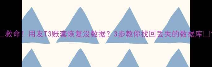 图片 📌救命！用友T3账套恢复没数据？3步教你找回丢失的数据库💻1