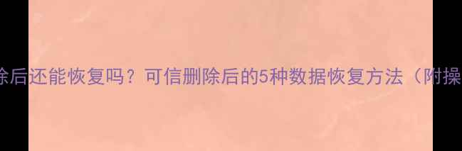 数据删除后还能恢复吗可信删除后的5种数据恢复方法附操作指南