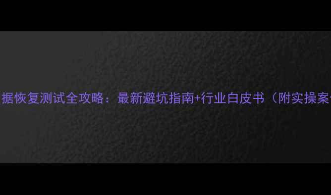 数据恢复测试全攻略最新避坑指南行业白皮书附实操案例