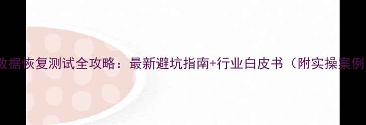图片 📌数据恢复测试全攻略：最新避坑指南+行业白皮书（附实操案例）1