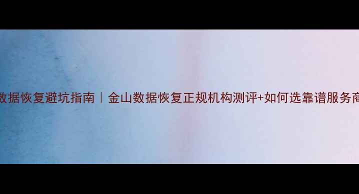 图片 📌数据恢复避坑指南｜金山数据恢复正规机构测评+如何选靠谱服务商💾