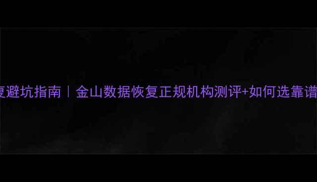 数据恢复避坑指南金山数据恢复正规机构测评如何选靠谱服务商