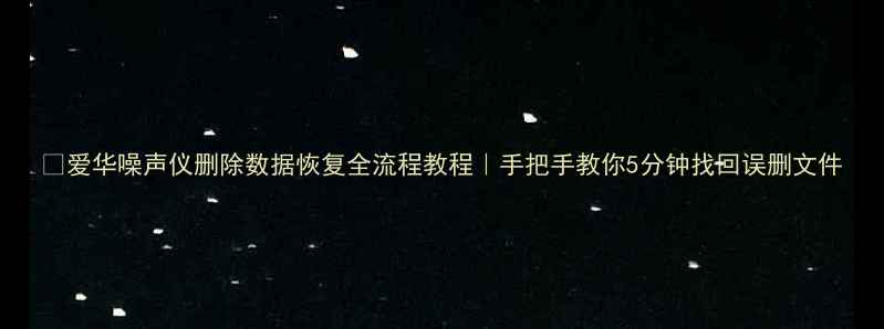 爱华噪声仪删除数据恢复全流程教程手把手教你5分钟找回误删文件