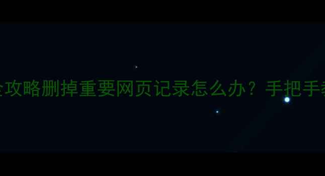 网页数据恢复全攻略删掉重要网页记录怎么办手把手教你5种救回方法