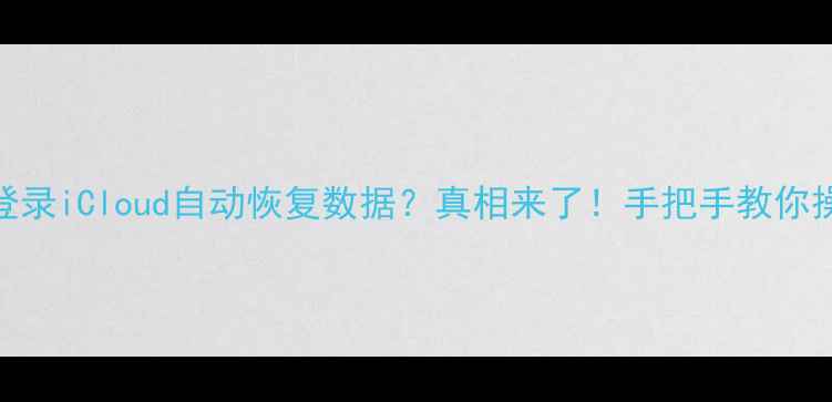 图片 📌苹果手机登录iCloud自动恢复数据？真相来了！手把手教你操作步骤⚠️