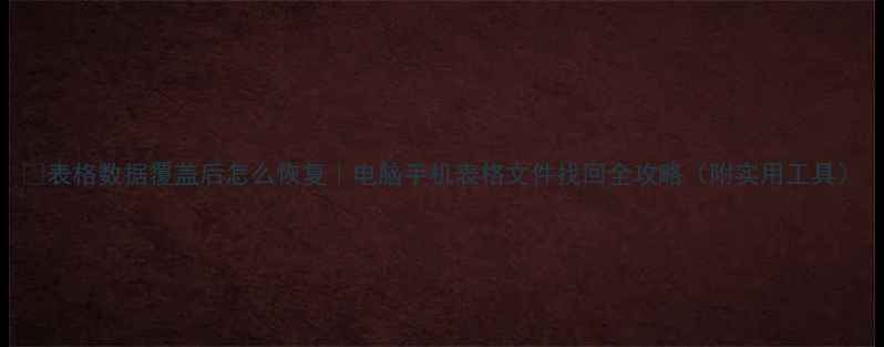 图片 📌表格数据覆盖后怎么恢复｜电脑手机表格文件找回全攻略（附实用工具）