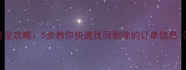 订单数据恢复全攻略5步教你快速找回删除的订单信息附详细教程