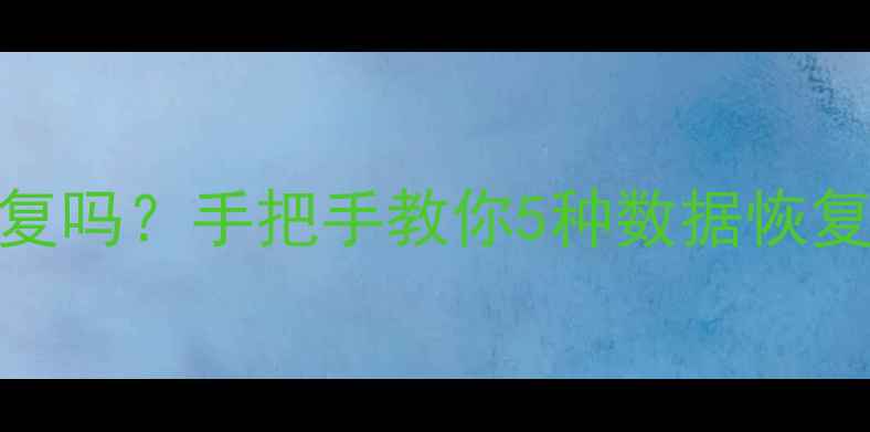 误删文件修改后还能恢复吗手把手教你5种数据恢复秘籍附免费工具推荐
