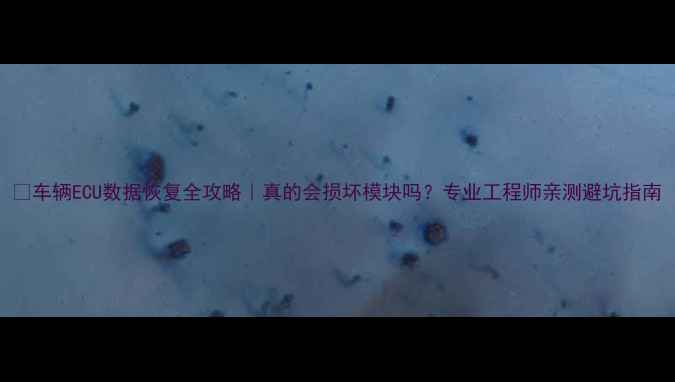 图片 📌车辆ECU数据恢复全攻略｜真的会损坏模块吗？专业工程师亲测避坑指南