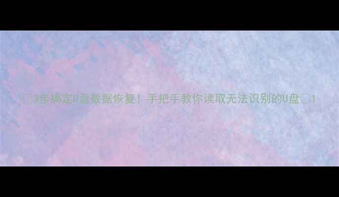 3步搞定U盘数据恢复手把手教你读取无法识别的U盘