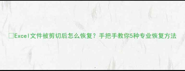 Excel文件被剪切后怎么恢复手把手教你5种专业恢复方法
