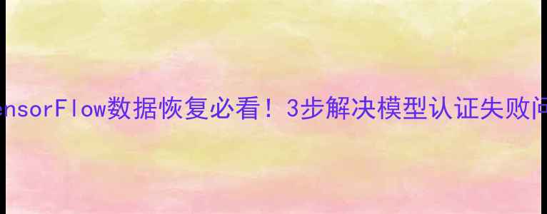 TensorFlow数据恢复必看3步解决模型认证失败问题