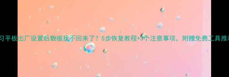 图片 📚学习平板出厂设置后数据找不回来了？5步恢复教程+3个注意事项，附赠免费工具推荐！1
