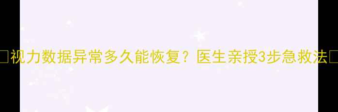 图片 📚视力数据异常多久能恢复？医生亲授3步急救法🔥