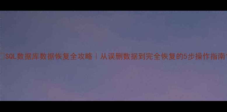 图片 📢SQL数据库数据恢复全攻略｜从误删数据到完全恢复的5步操作指南1