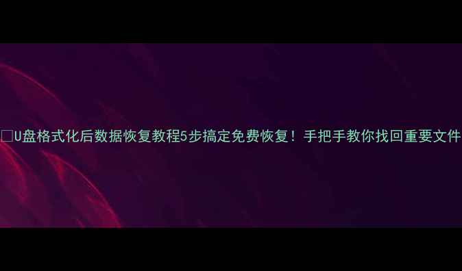 图片 📢U盘格式化后数据恢复教程5步搞定免费恢复！手把手教你找回重要文件