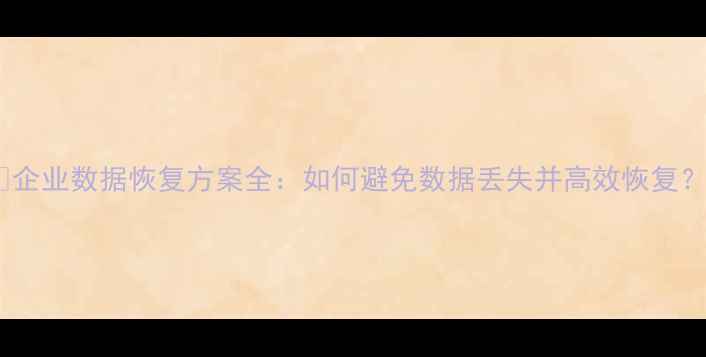 图片 📢企业数据恢复方案全：如何避免数据丢失并高效恢复？1
