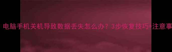 图片 📢必看！电脑手机关机导致数据丢失怎么办？3步恢复技巧+注意事项💻💾2