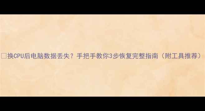 换CPU后电脑数据丢失手把手教你3步恢复完整指南附工具推荐
