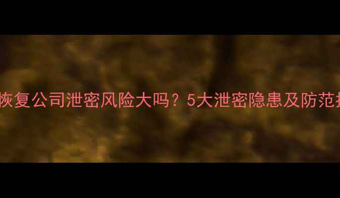 图片 📢数据恢复公司泄密风险大吗？5大泄密隐患及防范指南🔒1