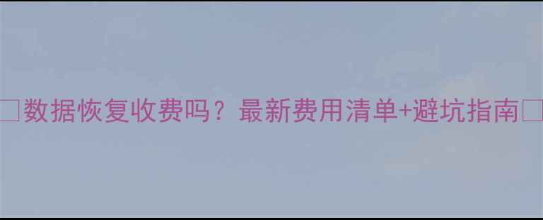图片 📢数据恢复收费吗？最新费用清单+避坑指南💻