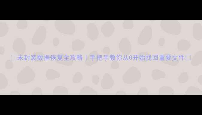 图片 📢未封装数据恢复全攻略｜手把手教你从0开始找回重要文件📁