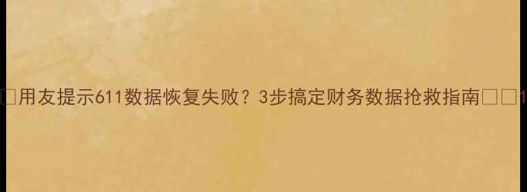 用友提示611数据恢复失败3步搞定财务数据抢救指南