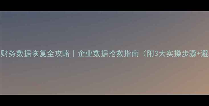 图片 📢管家婆财务数据恢复全攻略｜企业数据抢救指南（附3大实操步骤+避坑指南）