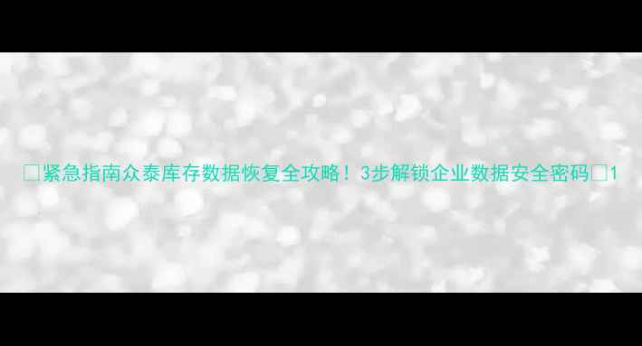 图片 📢紧急指南众泰库存数据恢复全攻略！3步解锁企业数据安全密码🔒1