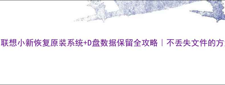 图片 📢联想小新恢复原装系统+D盘数据保留全攻略｜不丢失文件的方法
