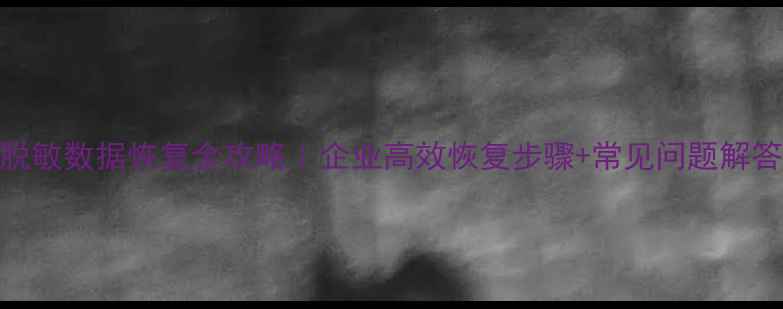 脱敏数据恢复全攻略企业高效恢复步骤常见问题解答