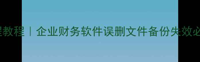 金蝶KISK3数据恢复全流程教程企业财务软件误删文件备份失效必看指南附官方联系方式