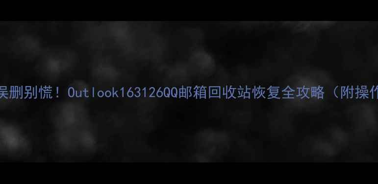 图片 📩邮件误删别慌！Outlook163126QQ邮箱回收站恢复全攻略（附操作视频）