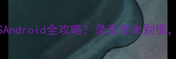 图片 📱3步恢复手机录音数据iOSAndroid全攻略！录音丢失别慌，手把手教你找回重要音频1