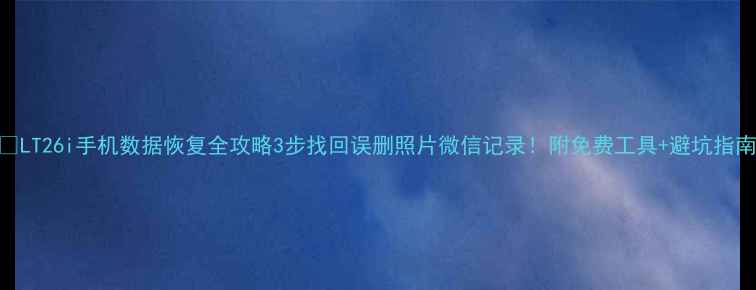 图片 📱LT26i手机数据恢复全攻略3步找回误删照片微信记录！附免费工具+避坑指南