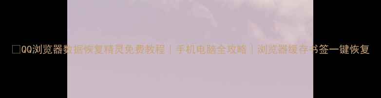 图片 📱QQ浏览器数据恢复精灵免费教程｜手机电脑全攻略｜浏览器缓存书签一键恢复