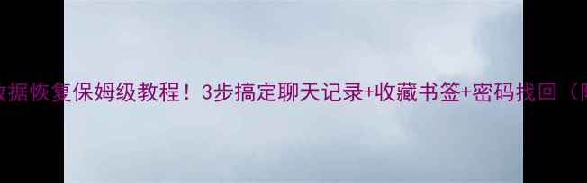 UC浏览器数据恢复保姆级教程3步搞定聊天记录收藏书签密码找回附免费工具