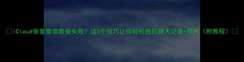 图片 📱iCloud恢复微信数据失败？这5个技巧让你轻松找回聊天记录+照片（附教程）💻