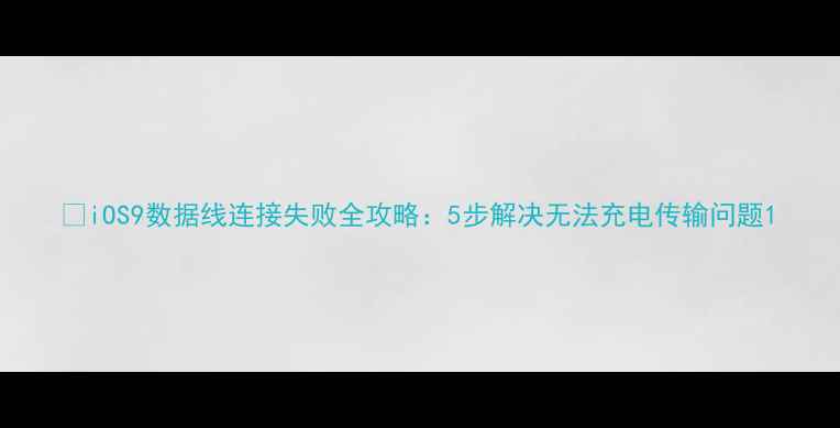 图片 📱iOS9数据线连接失败全攻略：5步解决无法充电传输问题1