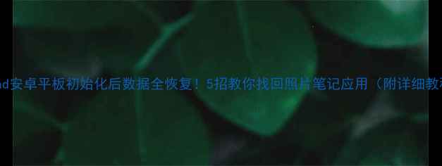 图片 📱iPad安卓平板初始化后数据全恢复！5招教你找回照片笔记应用（附详细教程）1