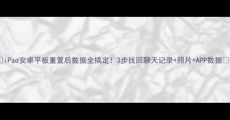 iPad安卓平板重置后数据全搞定3步找回聊天记录照片APP数据