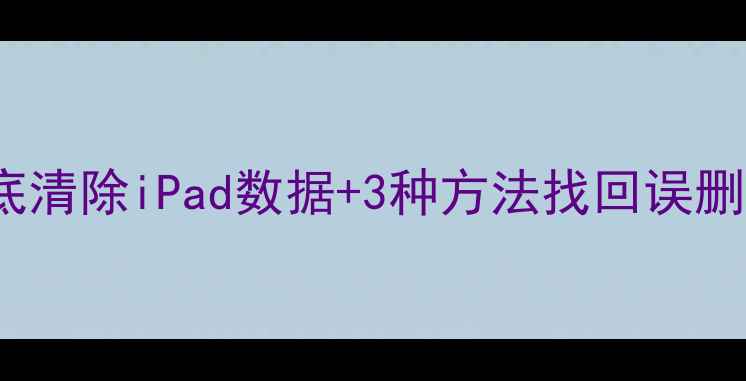 iPad数据恢复全攻略彻底清除iPad数据3种方法找回误删内容附苹果官方教程