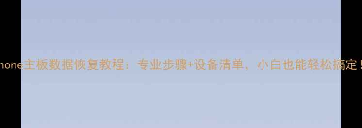iPhone主板数据恢复教程专业步骤设备清单小白也能轻松搞定