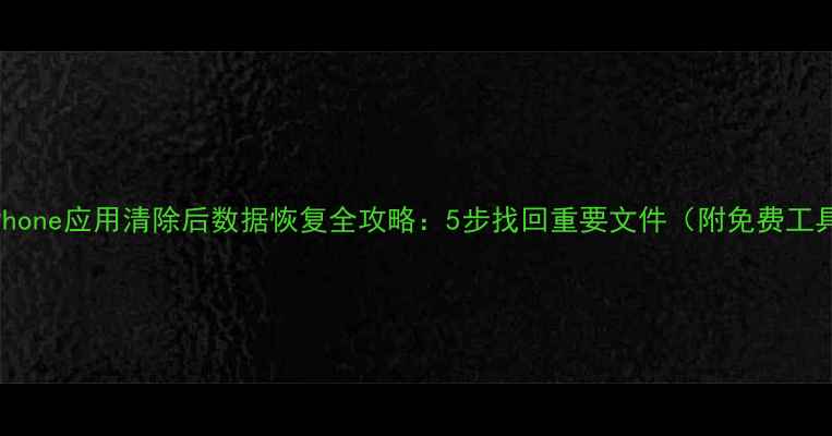 iPhone应用清除后数据恢复全攻略5步找回重要文件附免费工具