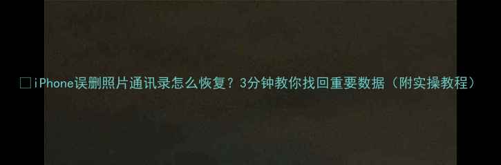 iPhone误删照片通讯录怎么恢复3分钟教你找回重要数据附实操教程