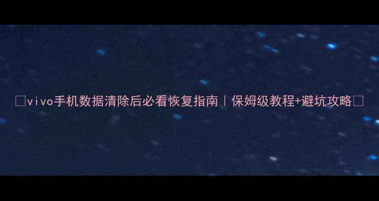 vivo手机数据清除后必看恢复指南保姆级教程避坑攻略