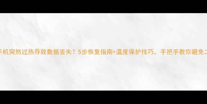 图片 📱一加手机突然过热导致数据丢失？5步恢复指南+温度保护技巧，手把手教你避免二次损坏