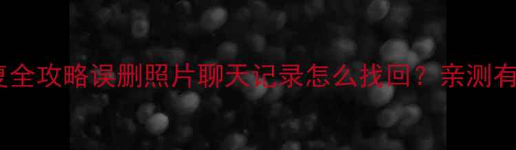 三星手机数据恢复全攻略误删照片聊天记录怎么找回亲测有效的方法大公开