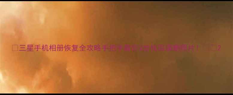 图片 📱三星手机相册恢复全攻略手把手教你3步找回误删照片！💻📁2