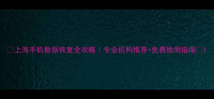 图片 📱上海手机数据恢复全攻略｜专业机构推荐+免费检测指南💻1